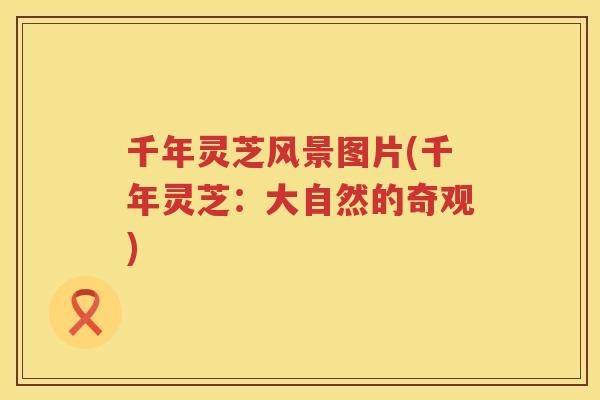 千年灵芝风景图片(千年灵芝:大自然的奇观) 千年灵芝风景图片(千年灵芝:大自然的奇观)