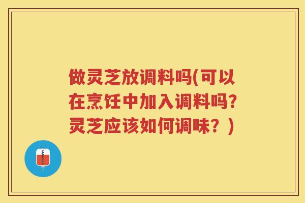 做灵芝放调料吗(可以在烹饪中加入调料吗？灵芝应该如何调味？)