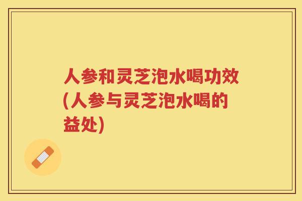 人参和灵芝泡水喝功效(人参与灵芝泡水喝的益处)