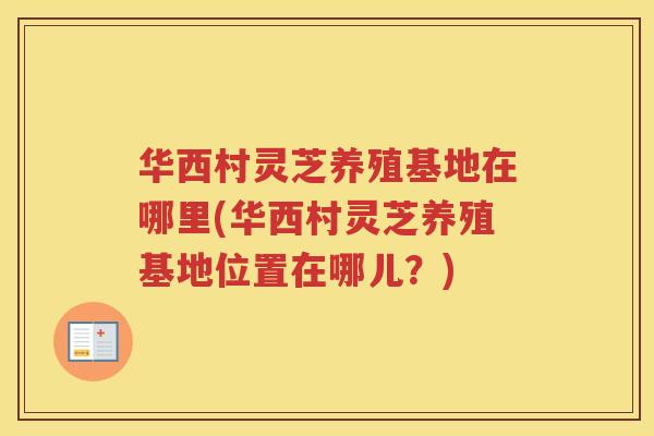 华西村灵芝养殖基地在哪里(华西村灵芝养殖基地位置在哪儿？)
