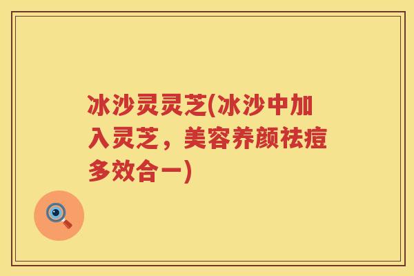 冰沙灵灵芝(冰沙中加入灵芝,美容养颜祛痘多效合一) 冰沙灵灵芝(冰沙中加入灵芝,美容养颜祛痘多效合一)