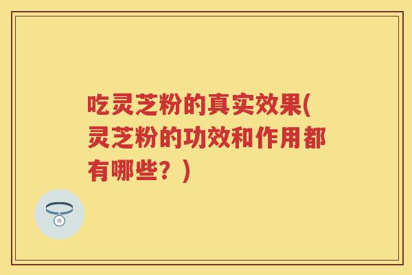 吃灵芝粉的真实效果(灵芝粉的功效和作用都有哪些？)