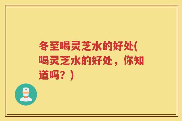 冬至喝灵芝水的好处(喝灵芝水的好处，你知道吗？)