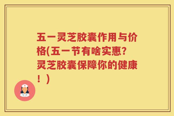 五一灵芝胶囊作用与价格(五一节有啥实惠？灵芝胶囊保障你的健康！)