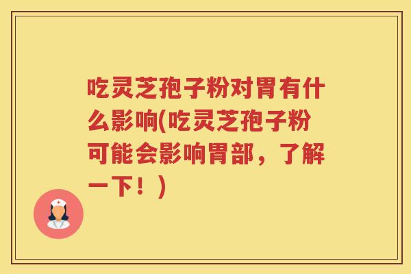 吃灵芝孢子粉对胃有什么影响(吃灵芝孢子粉可能会影响胃部，了解一下！)