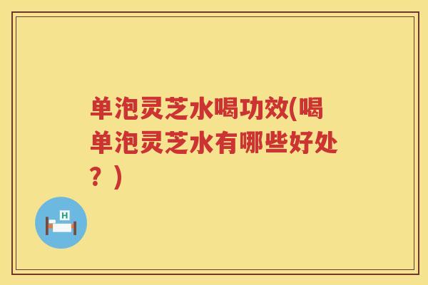 单泡灵芝水喝功效(喝单泡灵芝水有哪些好处？)
