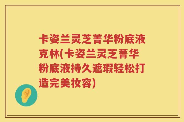 卡姿兰灵芝菁华粉底液克林(卡姿兰灵芝菁华粉底液持久遮瑕轻松打造完美妆容)