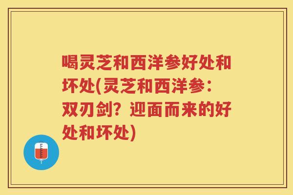 喝灵芝和西洋参好处和坏处(灵芝和西洋参：双刃剑？迎面而来的好处和坏处)