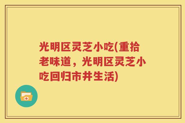 光明区灵芝小吃(重拾老味道,光明区灵芝小吃回归市井生活) 光明区灵芝小吃(重拾老味道,光明区灵芝小吃回归市井生活)