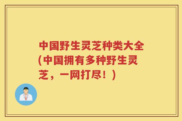 中国野生灵芝种类大全(中国拥有多种野生灵芝，一网打尽！)