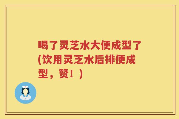 喝了灵芝水大便成型了(饮用灵芝水后排便成型,赞!) 喝了灵芝水大便成型了(饮用灵芝水后排便成型,赞!)