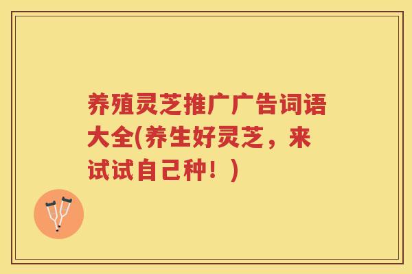 养殖灵芝推广广告词语大全(养生好灵芝,来试试自己种!) 养殖灵芝推广广告词语大全(养生好灵芝,来试试自己种!)