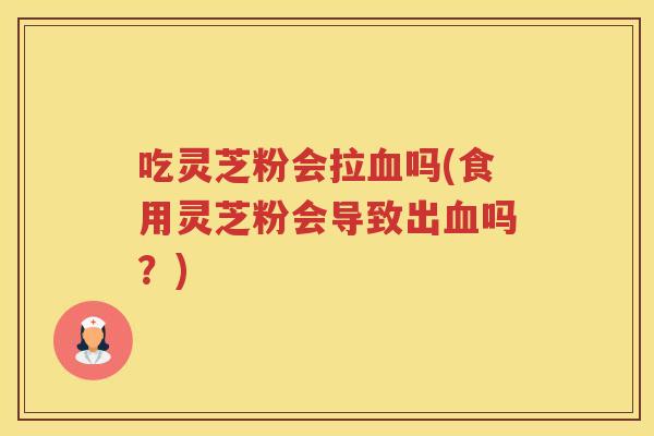 吃灵芝粉会拉吗(食用灵芝粉会导致出吗?) 吃灵芝粉会拉吗(食用灵芝粉会导致出吗?)