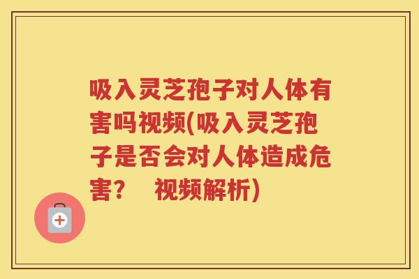 吸入灵芝孢子对人体有害吗视频(吸入灵芝孢子是否会对人体造成危害？  视频解析)