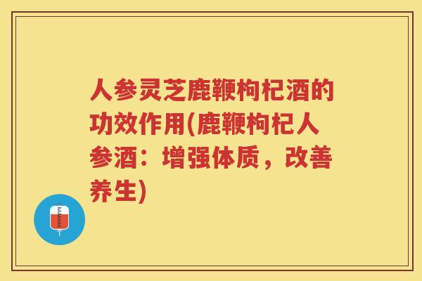 人参灵芝鹿鞭枸杞酒的功效作用(鹿鞭枸杞人参酒:增强体质,改善养生) 人参灵芝鹿鞭枸杞酒的功效作用(鹿鞭枸杞人参酒:增强体质,改善养生)