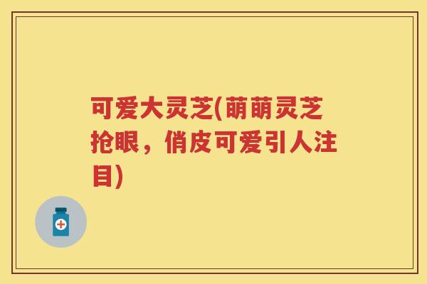 可爱大灵芝(萌萌灵芝抢眼,俏皮可爱引人注目) 可爱大灵芝(萌萌灵芝抢眼,俏皮可爱引人注目)