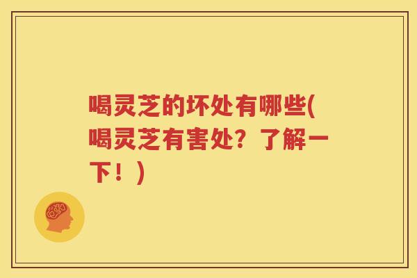 喝灵芝的坏处有哪些(喝灵芝有害处？了解一下！)