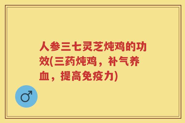 人参三七灵芝炖鸡的功效(三药炖鸡，，提高免疫力)