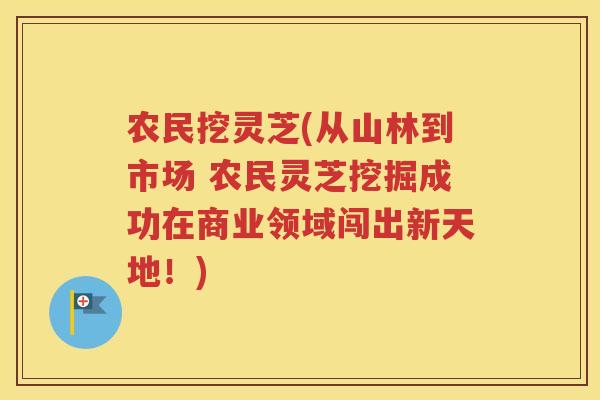 农民挖灵芝(从山林到市场 农民灵芝挖掘成功在商业领域闯出新天地！)
