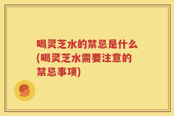喝灵芝水的禁忌是什么(喝灵芝水需要注意的禁忌事项) 喝灵芝水的禁忌是什么(喝灵芝水需要注意的禁忌事项)