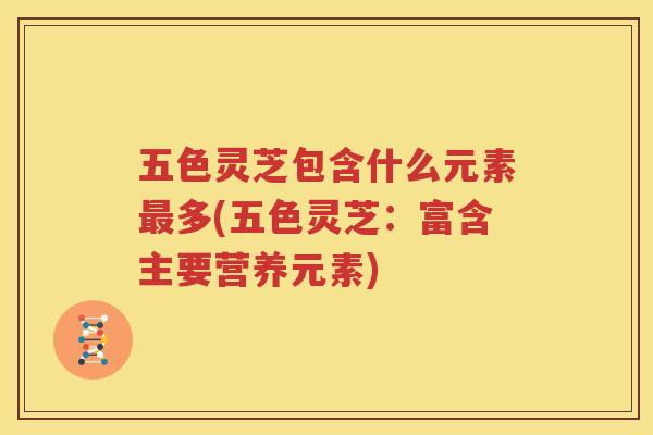五色灵芝包含什么元素多(五色灵芝：富含主要营养元素)
