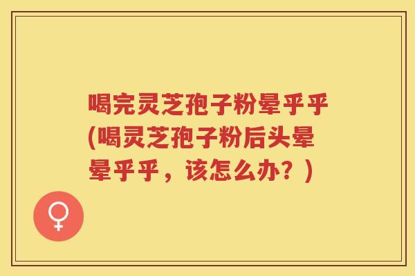 喝完灵芝孢子粉晕乎乎(喝灵芝孢子粉后头晕晕乎乎,该怎么办?) 喝完灵芝孢子粉晕乎乎(喝灵芝孢子粉后头晕晕乎乎,该怎么办?)