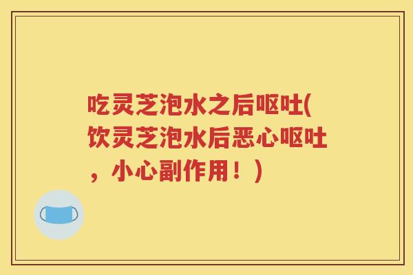 吃灵芝泡水之后(饮灵芝泡水后恶心，小心副作用！)