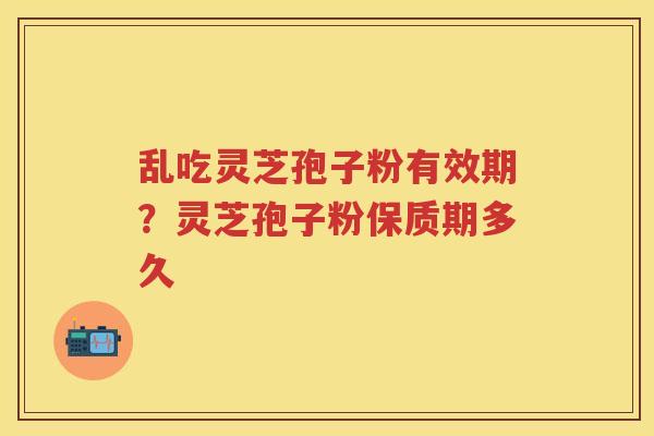 乱吃灵芝孢子粉有效期？灵芝孢子粉保质期多久
