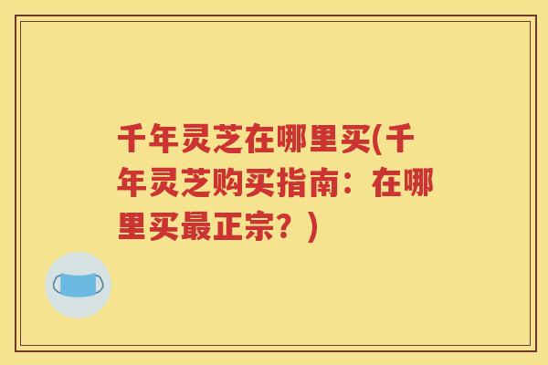 千年灵芝在哪里买(千年灵芝购买指南：在哪里买正宗？)