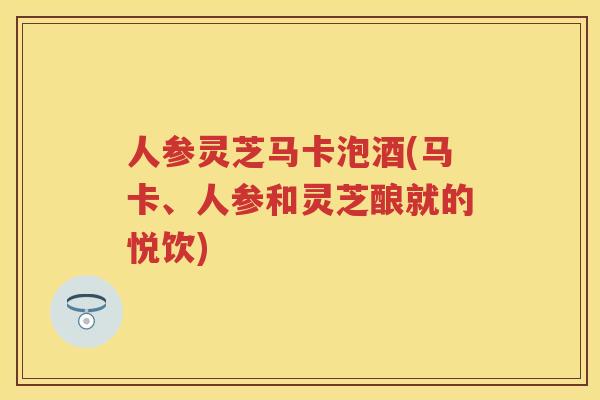 人参灵芝马卡泡酒(马卡、人参和灵芝酿就的悦饮)