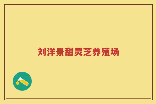 刘洋景甜灵芝养殖场 刘洋景甜灵芝养殖场
