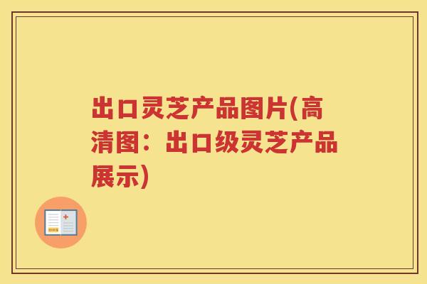 出口灵芝产品图片(高清图：出口级灵芝产品展示)