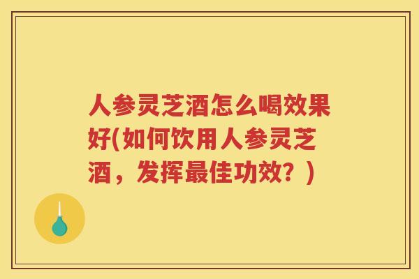 人参灵芝酒怎么喝效果好(如何饮用人参灵芝酒，发挥佳功效？)
