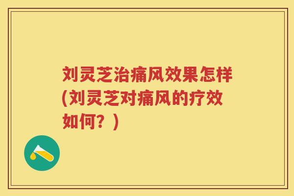 刘灵芝痛风效果怎样(刘灵芝对痛风的疗效如何？)