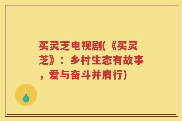 买灵芝电视剧(《买灵芝》:乡村生态有故事,爱与奋斗并肩行) 买灵芝电视剧(《买灵芝》:乡村生态有故事,爱与奋斗并肩行)