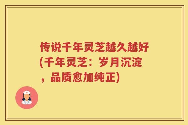 传说千年灵芝越久越好(千年灵芝：岁月沉淀，品质愈加纯正)