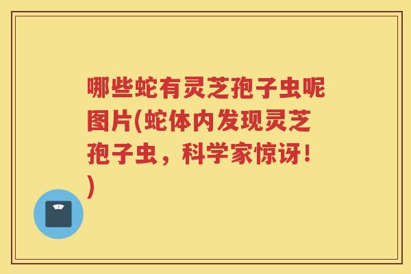 哪些蛇有灵芝孢子虫呢图片(蛇体内发现灵芝孢子虫，科学家惊讶！)