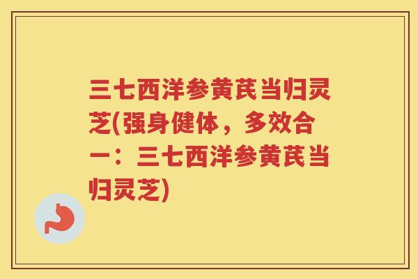 三七西洋参黄芪当归灵芝(强身健体，多效合一：三七西洋参黄芪当归灵芝)
