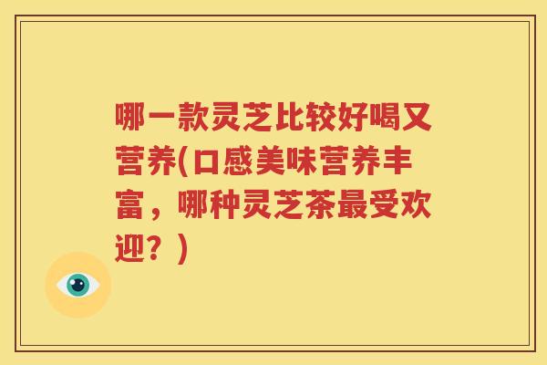 哪一款灵芝比较好喝又营养(口感美味营养丰富，哪种灵芝茶受欢迎？)