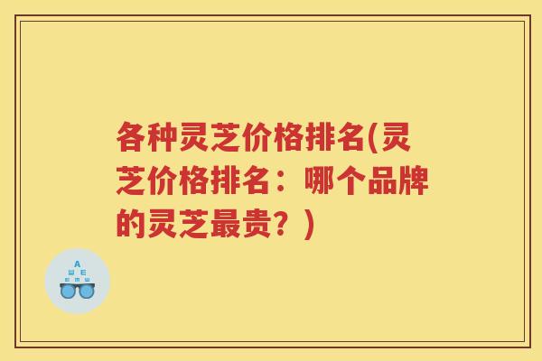 各种灵芝价格排名(灵芝价格排名：哪个品牌的灵芝贵？)