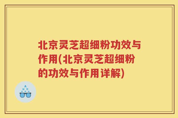 北京灵芝超细粉功效与作用(北京灵芝超细粉的功效与作用详解)