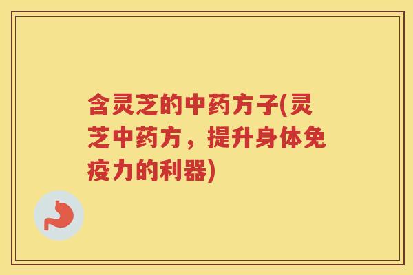 含灵芝的方子(灵芝方，提升身体免疫力的利器)
