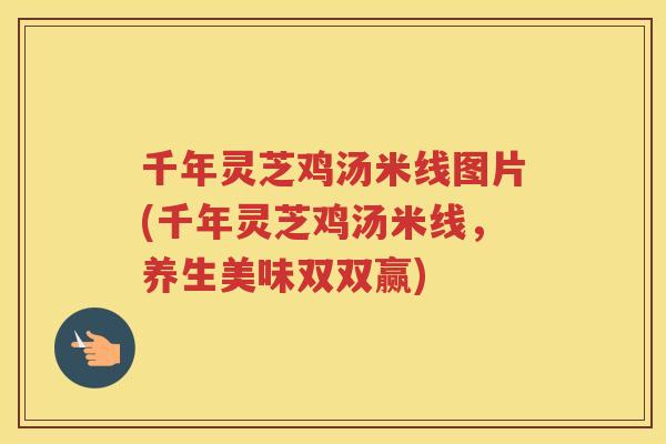 千年灵芝鸡汤米线图片(千年灵芝鸡汤米线,养生美味双双赢) 千年灵芝鸡汤米线图片(千年灵芝鸡汤米线,养生美味双双赢)