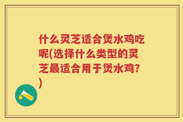 什么灵芝适合煲水鸡吃呢(选择什么类型的灵芝适合用于煲水鸡?) 什么灵芝适合煲水鸡吃呢(选择什么类型的灵芝适合用于煲水鸡?)