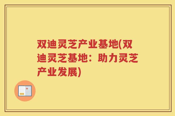 双迪灵芝产业基地(双迪灵芝基地：助力灵芝产业发展)