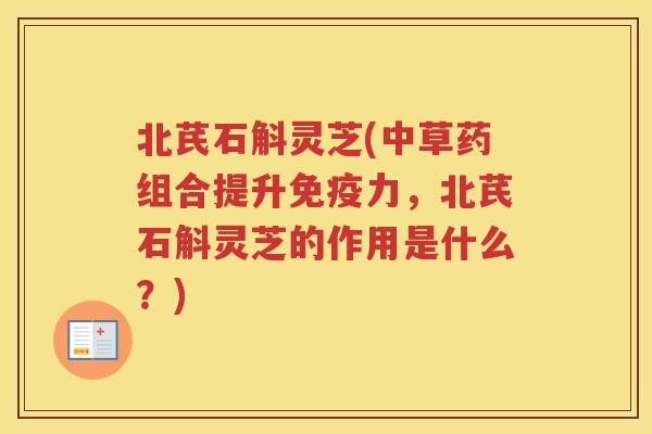 北芪石斛灵芝(中草药组合提升免疫力,北芪石斛灵芝的作用是什么?) 北芪石斛灵芝(中草药组合提升免疫力,北芪石斛灵芝的作用是什么?)