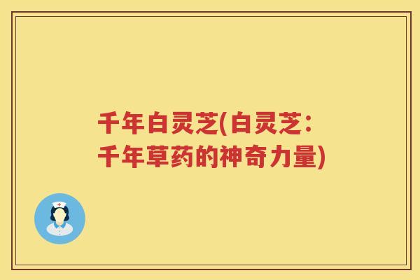 千年白灵芝(白灵芝:千年草药的神奇力量) 千年白灵芝(白灵芝:千年草药的神奇力量)