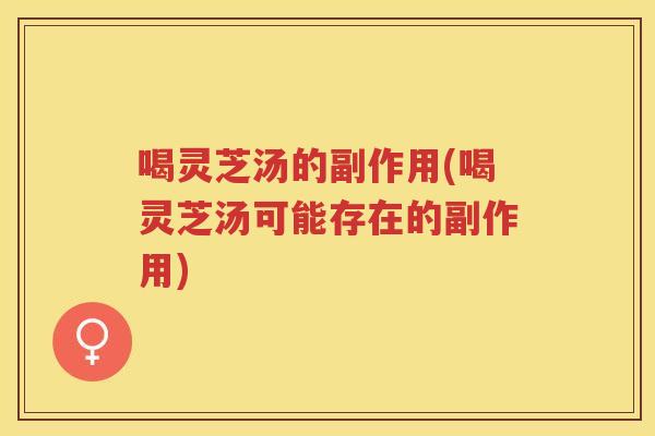 喝灵芝汤的副作用(喝灵芝汤可能存在的副作用)