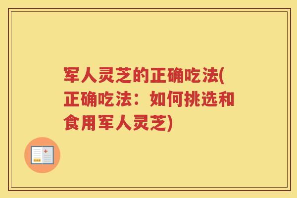 军人灵芝的正确吃法(正确吃法:如何挑选和食用军人灵芝) 军人灵芝的正确吃法(正确吃法:如何挑选和食用军人灵芝)