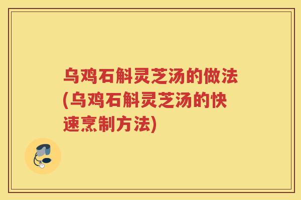 乌鸡石斛灵芝汤的做法(乌鸡石斛灵芝汤的快速烹制方法) 乌鸡石斛灵芝汤的做法(乌鸡石斛灵芝汤的快速烹制方法)